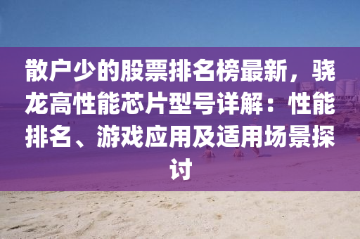 散户少的股票排名榜最新，骁龙高性能芯片型号详解：性能排名、游戏应用及适用场景探讨
