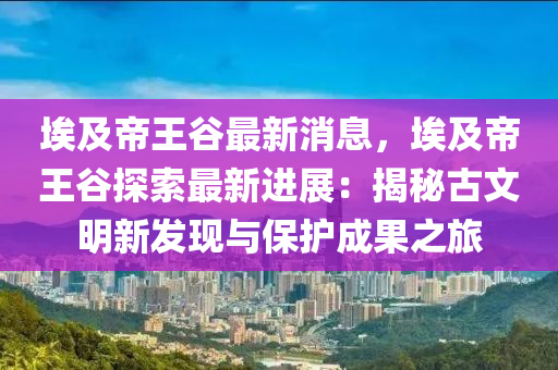 埃及帝王谷最新消息，埃及帝王谷探索最新进展：揭秘古文明新发现与保护成果之旅