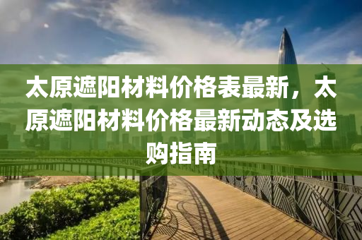 太原遮阳材料价格表最新，太原遮阳材料价格最新动态及选购指南