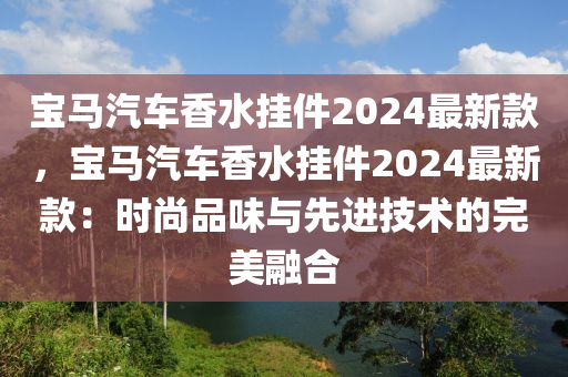 宝马汽车香水挂件2024最新款，宝马汽车香水挂件2024最新款：时尚品味与先进技术的完美融合