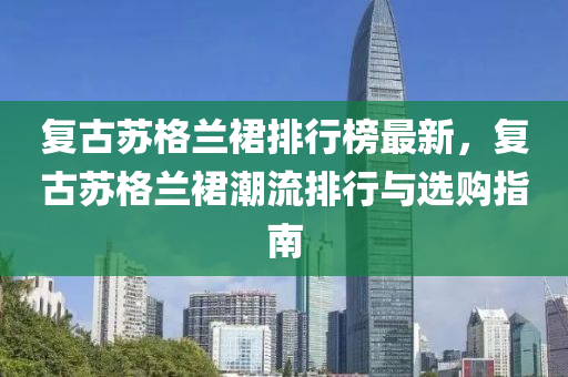 复古苏格兰裙排行榜最新，复古苏格兰裙潮流排行与选购指南