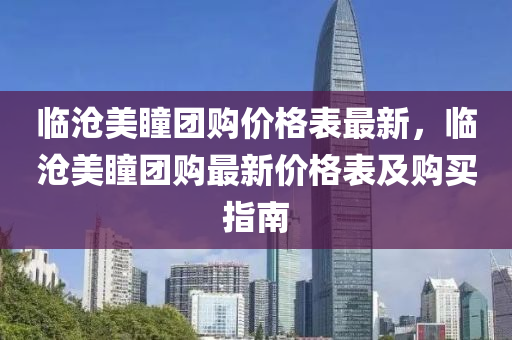 临沧美瞳团购价格表最新，临沧美瞳团购最新价格表及购买指南