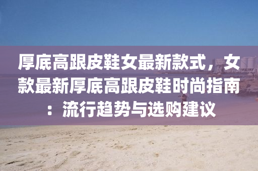 厚底高跟皮鞋女最新款式，女款最新厚底高跟皮鞋时尚指南：流行趋势与选购建议