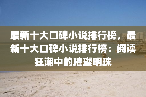 最新十大口碑小说排行榜，最新十大口碑小说排行榜：阅读狂潮中的璀璨明珠