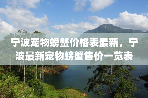 宁波宠物螃蟹价格表最新，宁波最新宠物螃蟹售价一览表