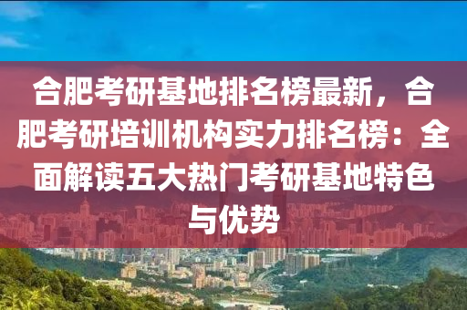 合肥考研基地排名榜最新，合肥考研培训机构实力排名榜：全面解读五大热门考研基地特色与优势