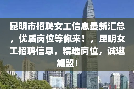 昆明市招聘女工信息最新汇总，优质岗位等你来！，昆明女工招聘信息，精选岗位，诚邀加盟！