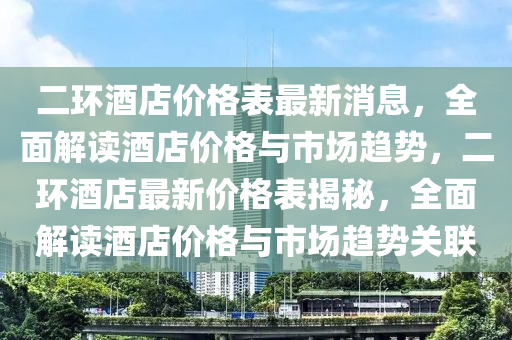 二环酒店价格表最新消息，全面解读酒店价格与市场趋势，二环酒店最新价格表揭秘，全面解读酒店价格与市场趋势关联