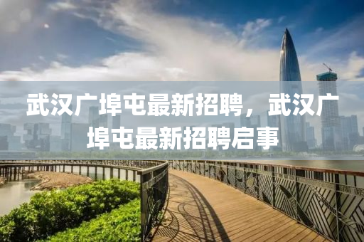 武汉广埠屯最新招聘，武汉广埠屯最新招聘启事