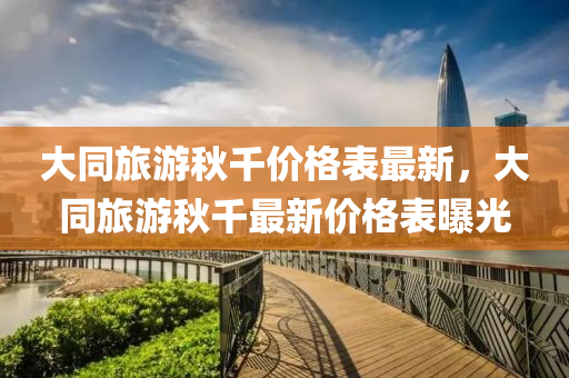 大同旅游秋千价格表最新，大同旅游秋千最新价格表曝光