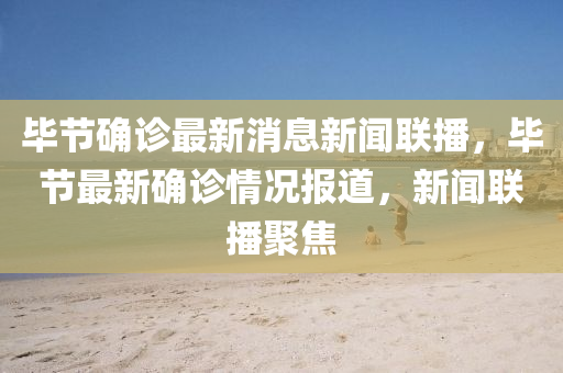 毕节确诊最新消息新闻联播，毕节最新确诊情况报道，新闻联播聚焦