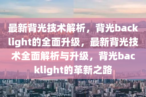 最新背光技术解析，背光backlight的全面升级，最新背光技术全面解析与升级，背光backlight的革新之路