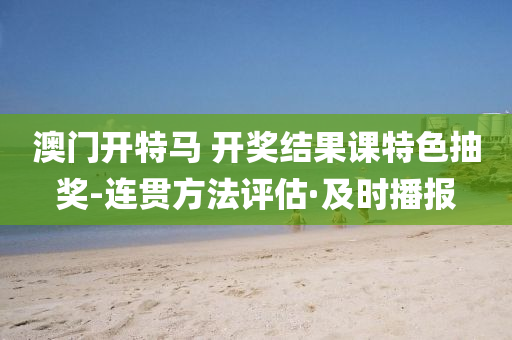澳门开特马 开奖结果课特色抽奖-连贯方法评估·及时播报