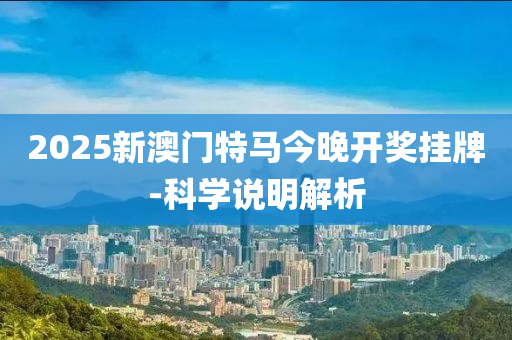 2025新澳门特马今晚开奖挂牌-科学说明解析