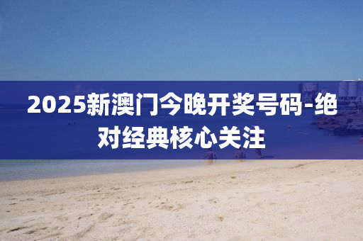 2025新澳门今晚开奖号码-绝对经典核心关注