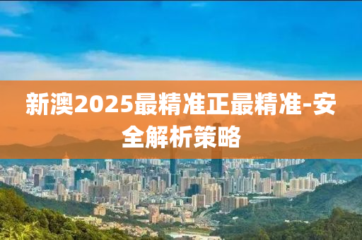 新澳2025最精准正最精准-安全解析策略