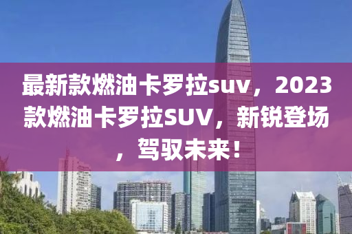 最新款燃油卡罗拉suv，2023款燃油卡罗拉SUV，新锐登场，驾驭未来！