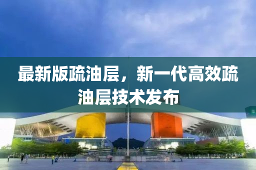 最新版疏油层，新一代高效疏油层技术发布