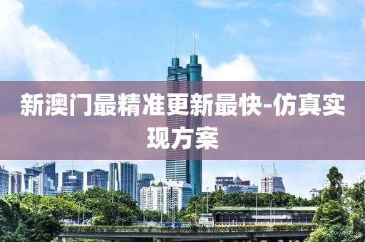 新澳门最精准更新最快-仿真实现方案