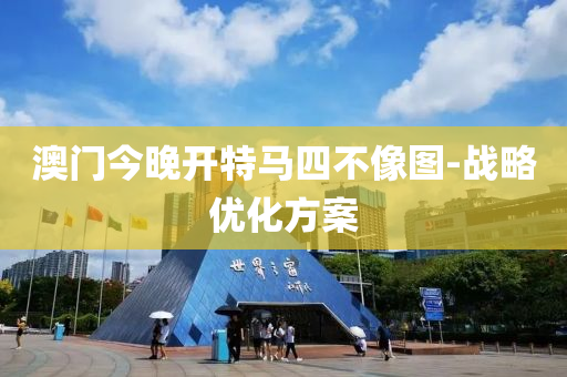 澳门今晚开特马四不像图-战略优化方案