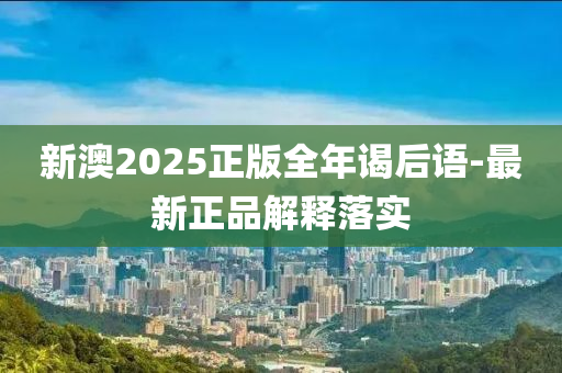 新澳2025正版全年谒后语-最新正品解释落实