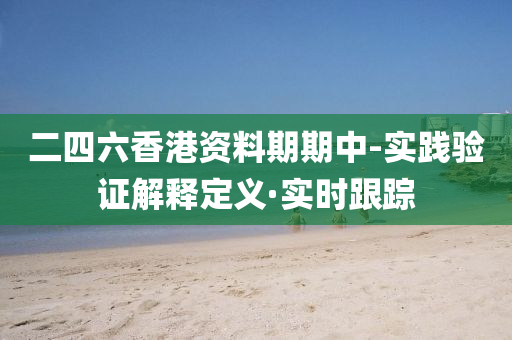 二四六香港资料期期中-实践验证解释定义·实时跟踪