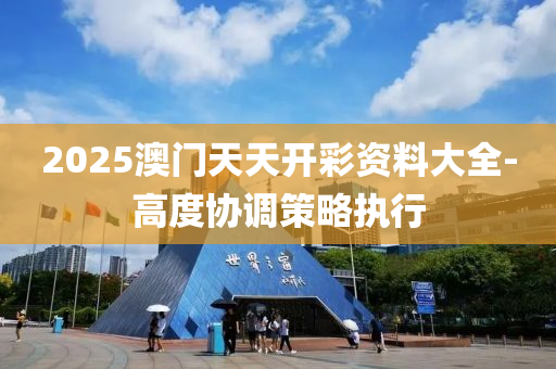 2025澳门天天开彩资料大全-高度协调策略执行