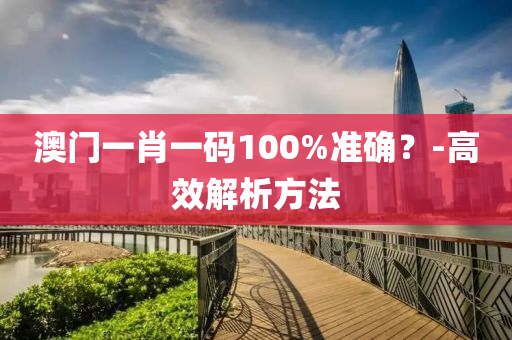 澳门一肖一码100%准确？-高效解析方法