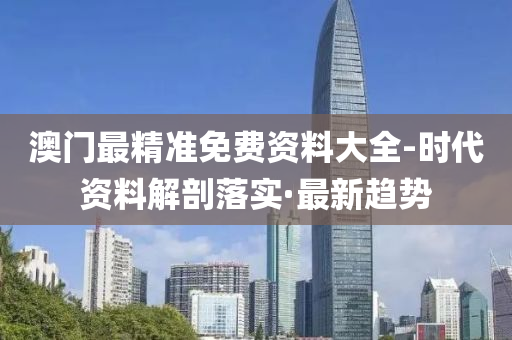 澳门最精准免费资料大全-时代资料解剖落实·最新趋势