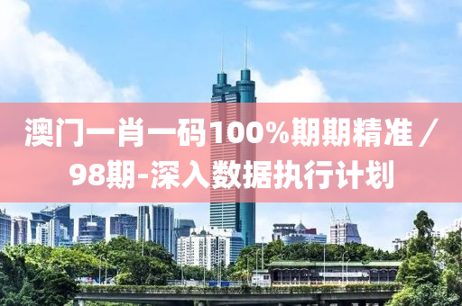 澳门一肖一码100%期期精准／98期-深入数据执行计划