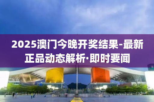 2025澳门今晚开奖结果-最新正品动态解析·即时要闻