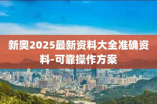 新奥2025最新资料大全准确资料-可靠操作方案