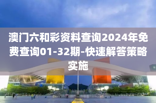 澳门六和彩资料查询2024年免费查询01-32期-快速解答策略实施
