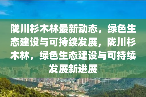 陇川杉木林最新动态，绿色生态建设与可持续发展，陇川杉木林，绿色生态建设与可持续发展新进展