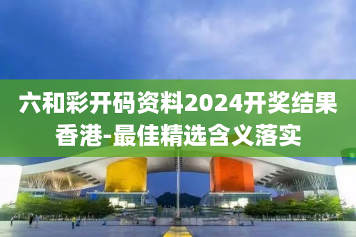 六和彩开码资料2024开奖结果香港-最佳精选含义落实
