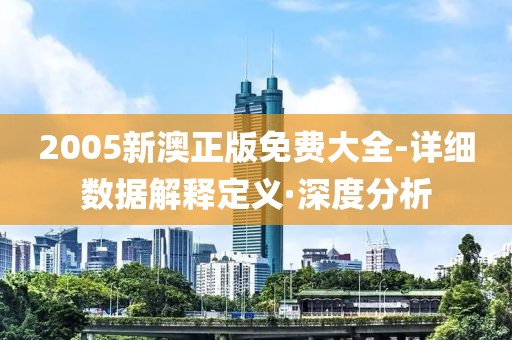 2005新澳正版免费大全-详细数据解释定义·深度分析