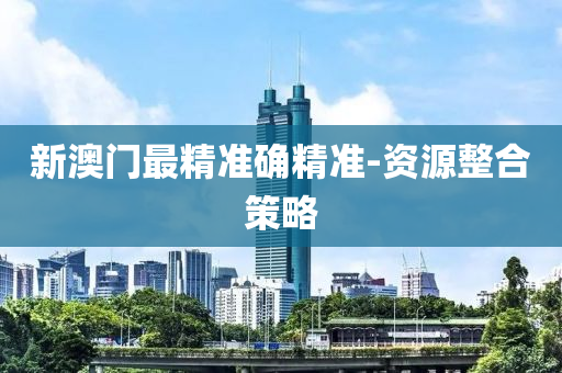 新澳门最精准确精准-资源整合策略