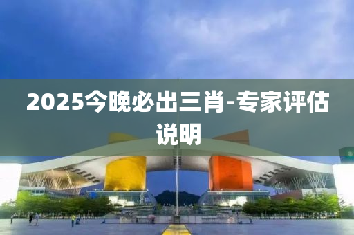 2025今晚必出三肖-专家评估说明