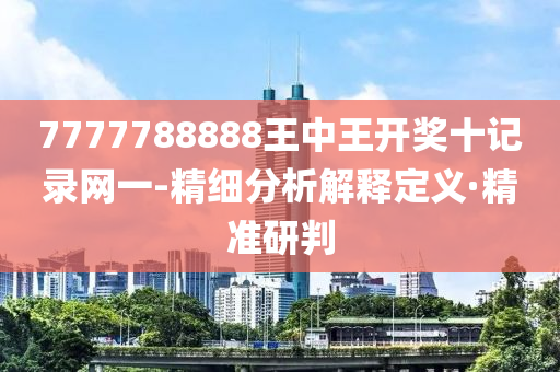 7777788888王中王开奖十记录网一-精细分析解释定义·精准研判