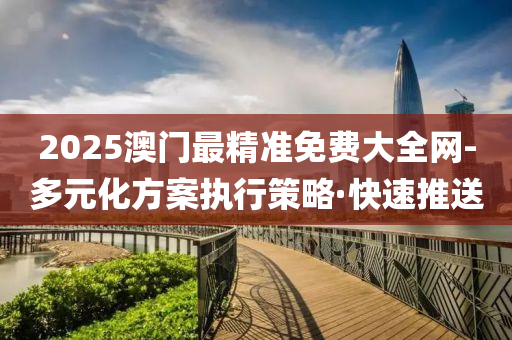 2025澳门最精准免费大全网-多元化方案执行策略·快速推送