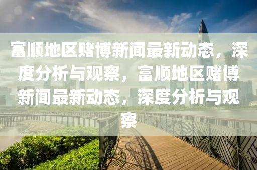 富顺地区赌博新闻最新动态，深度分析与观察，富顺地区赌博新闻最新动态，深度分析与观察