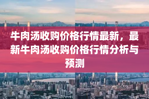 牛肉汤收购价格行情最新，最新牛肉汤收购价格行情分析与预测