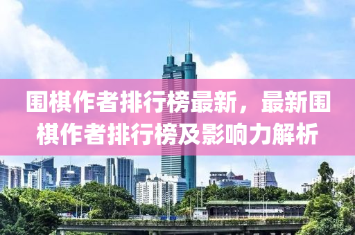 围棋作者排行榜最新，最新围棋作者排行榜及影响力解析