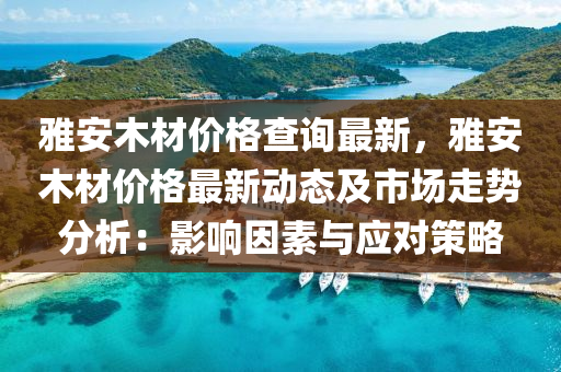雅安木材价格查询最新，雅安木材价格最新动态及市场走势分析：影响因素与应对策略