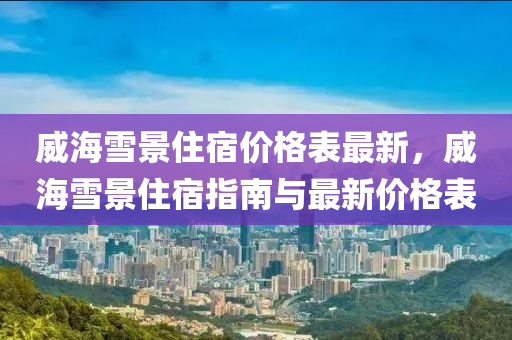 威海雪景住宿价格表最新，威海雪景住宿指南与最新价格表