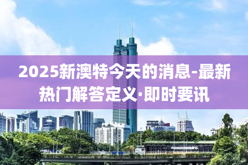 2025新澳特今天的消息-最新热门解答定义·即时要讯