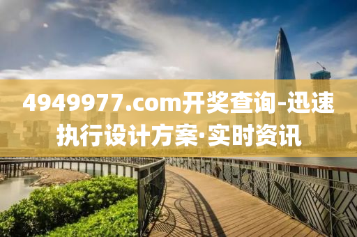 4949977.соm开奖查询-迅速执行设计方案·实时资讯