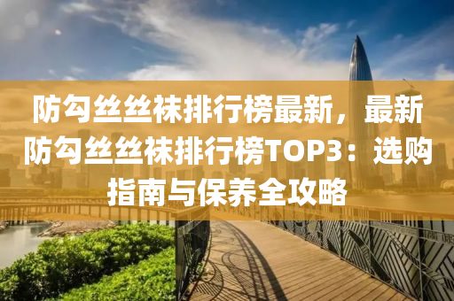 防勾丝丝袜排行榜最新，最新防勾丝丝袜排行榜TOP3：选购指南与保养全攻略