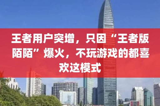王者用户突增，只因“王者版陌陌”爆火，不玩游戏的都喜欢这模式