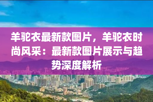 羊驼衣最新款图片，羊驼衣时尚风采：最新款图片展示与趋势深度解析